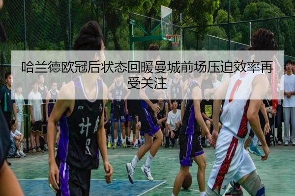 哈兰德欧冠后状态回暖曼城前场压迫效率再受关注